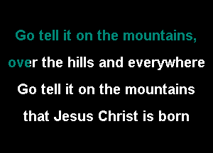 G0 tell it on the mountains,
over the hills and everywhere
G0 tell it on the mountains

that Jesus Christ is born