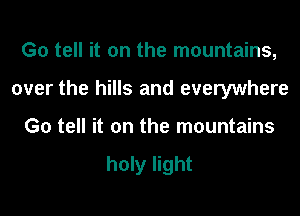 Go tell it on the mountains,

over the hills and everywhere

Go tell it on the mountains

holy light