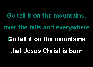 G0 tell it on the mountains,
over the hills and everywhere
G0 tell it on the mountains

that Jesus Christ is born