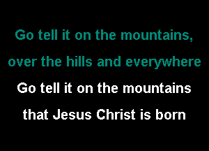 G0 tell it on the mountains,
over the hills and everywhere
G0 tell it on the mountains

that Jesus Christ is born