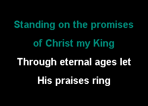Standing on the promises

of Christ my King

Through eternal ages let

His praises ring