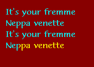 It's your fremme
Neppa venette

It's your fremme
Neppa venette