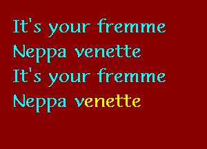 It's your fremme
Neppa venette

It's your fremme
Neppa venette
