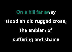 On a hill far away

stood an old rugged cross,

the emblem of

suffering and shame