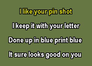 I like your pin shot

I keep it with your letter

Done up in blue print blue

It sure looks good on you