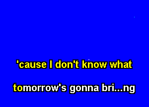 'cause I don't khow what

tomorrow's gonna bri...ng