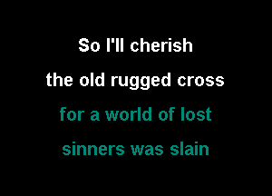 So I'll cherish

the old rugged cross

for a world of lost

sinners was slain