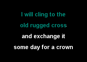 I will cling to the

old rugged cross

and exchange it

some day for a crown