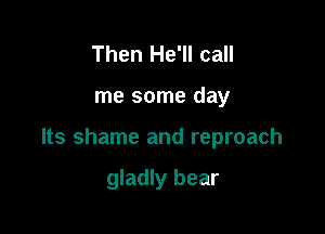 Then He'll call

me some day

Its shame and reproach

gladly bear