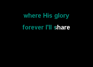 where His glory

forever I'll share