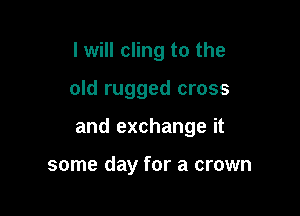 I will cling to the

old rugged cross

and exchange it

some day for a crown