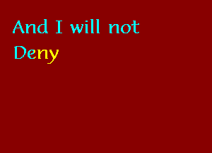 And I will not
Deny