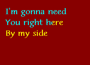 I'm gonna need
You right here

By my side