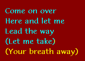 Come on over
Here and let me

Lead the way
(Let me take)
(Your breath away)