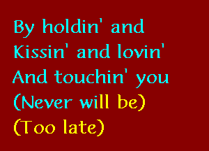 By holdin' and
Kissin' and lovin'

And touchin' you
(Never will be)
(Too late)