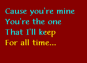 Cause you're mine
You're the one

That I'll keep
For all time...