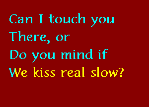 Can I touch you
There, or

Do you mind if
We kiss real slow?