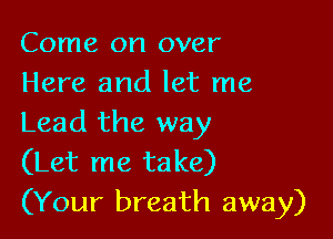 Come on over
Here and let me

Lead the way
(Let me take)
(Your breath away)