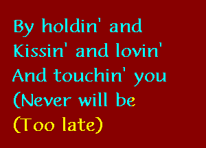 By holdin' and
Kissin' and lovin'

And touchin' you
(Never will be
(Too late)