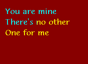 You are mine
There's no other

One for me