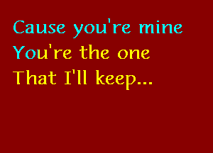 Cause you're mine
You're the one

That I'll keep...