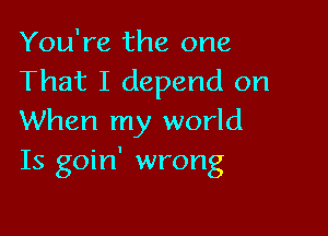 You're the one
That I depend on

When my world
Is goin' wrong