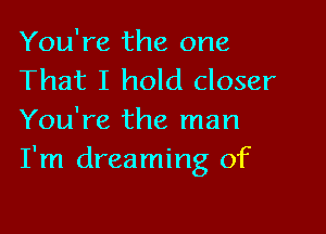 You're the one
That I hold closer

You're the man
I'm dreaming of