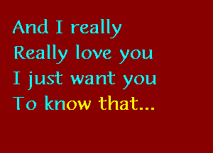 And I really
Really love you

I just want you
To know that...