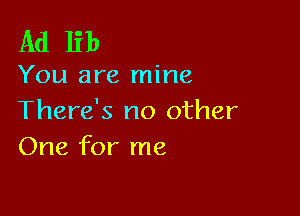 Ad lib

You are mine

There's no other
One for me