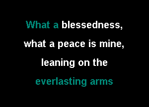 What a blessedness,

what a peace is mine,

leaning on the

everlasting arms