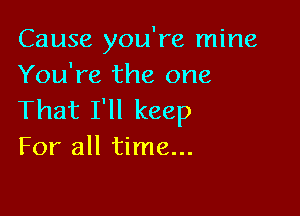 Cause you're mine
You're the one

That I'll keep
For all time...