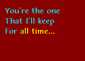 You're the one
That I'll keep

For all time...