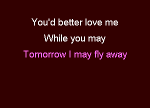 You'd better love me

While you may

Tomorrow I may fly away