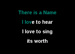 There is a Name

I love to hear

I love to sing

its worth