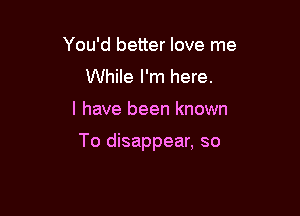 You'd better love me
While I'm here.

I have been known

To disappear, so