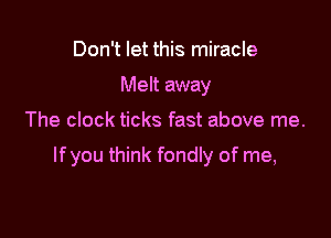 Don't let this miracle
Melt away

The clock ticks fast above me.

lfyou think fondly of me,