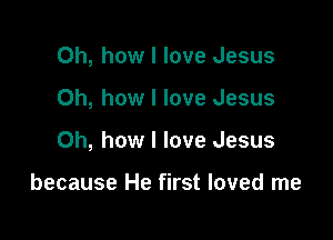 Oh, how I love Jesus

Oh, how I love Jesus

Oh, how I love Jesus

because He first loved me