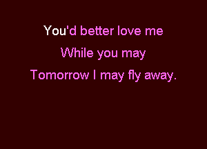 You'd better love me

While you may

Tomorrow I may fly away.
