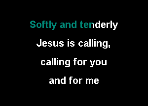 Softly and tenderly

Jesus is calling,
calling for you

and for me
