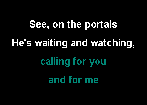 See, on the portals

He's waiting and watching,

calling for you

and for me