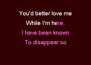 You'd better love me
While I'm here.

I have been known

To disappear so
