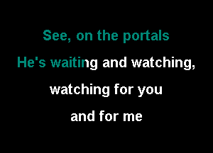 See, on the portals

He's waiting and watching,

watching for you

and for me