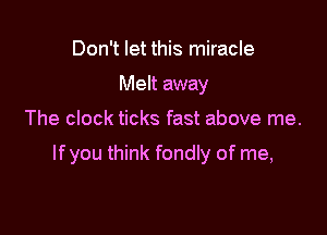 Don't let this miracle
Melt away

The clock ticks fast above me.

lfyou think fondly of me,