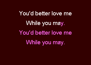 You'd better love me
While you may.

You'd better love me

While you may.