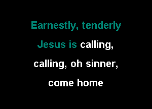 Earnestly, tenderly

Jesus is calling,
calling, oh sinner,

come home