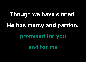 Though we have sinned,

He has mercy and pardon,

promised for you

and for me