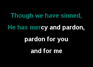 Though we have sinned,

He has mercy and pardon,

pardon for you

and for me