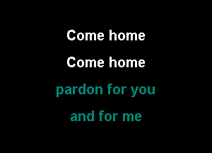 Come home

Come home

pardon for you

and for me
