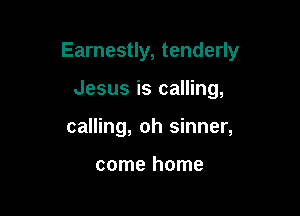 Earnestly, tenderly

Jesus is calling,
calling, oh sinner,

come home