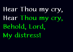 Hear Thou my cry,
Hear Thou my cry,

Behold, Lord,
My distress!